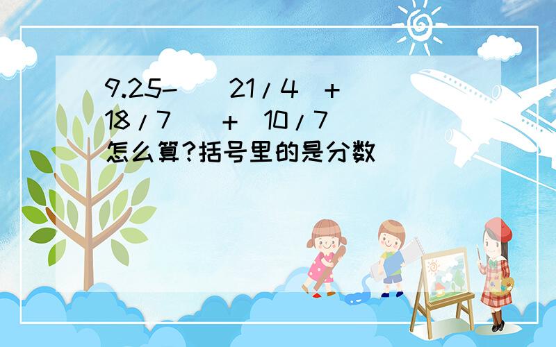 9.25-((21/4)+(18/7)）+(10/7) 怎么算?括号里的是分数