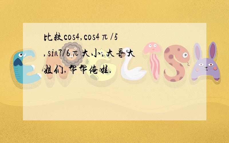 比较cos4,cos4π/5,sin7/6π大小,大哥大姐们,帮帮俺啦.