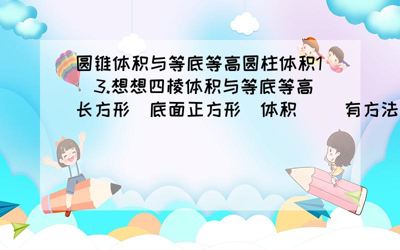 圆锥体积与等底等高圆柱体积1\3.想想四棱体积与等底等高长方形（底面正方形）体积（ ）有方法验证猜想要算式或想法.