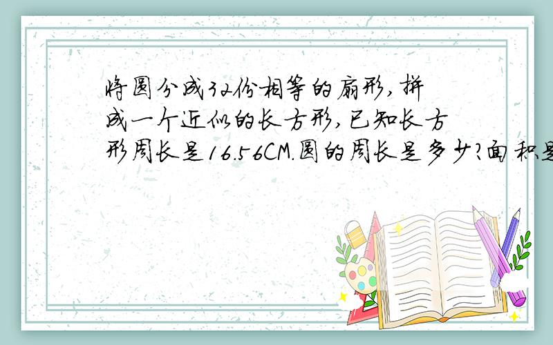 将圆分成32份相等的扇形,拼成一个近似的长方形,已知长方形周长是16.56CM.圆的周长是多少?面积是多少?