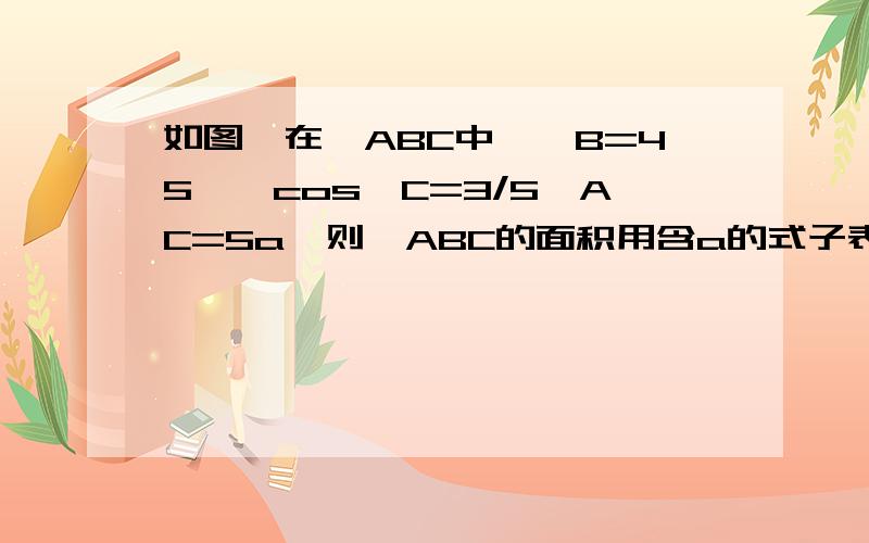 如图,在△ABC中,∠B=45°,cos∠C=3/5,AC=5a,则△ABC的面积用含a的式子表示