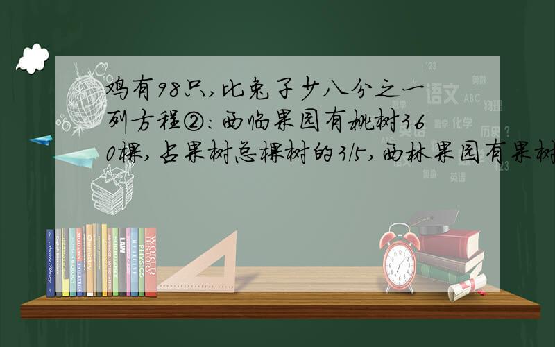 鸡有98只,比兔子少八分之一列方程②：西临果园有桃树360棵,占果树总棵树的3/5,西林果园有果树多少棵?③：水结成冰后,体积增加1/10,一块体积是143dm³的冰化成水后,体积是多少立方分米?（