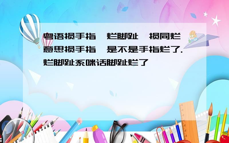 粤语损手指,烂脚趾噶损同烂噶意思损手指,是不是手指烂了.烂脚趾系咪话脚趾烂了