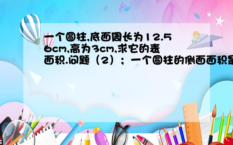 一个圆柱,底面周长为12.56cm,高为3cm,求它的表面积.问题（2）；一个圆柱的侧面面积是底面积的6倍,底面积半径为1dm,求它的表面积.最好用文字不然智商差.