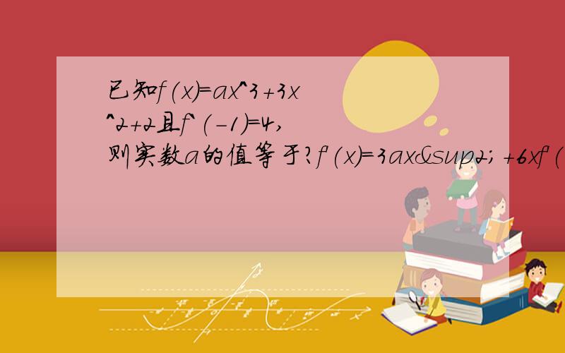 已知f(x)=ax^3+3x^2+2且f`(-1)=4,则实数a的值等于?f'(x)=3ax²+6xf'(-1)=3a-6=4a=10/3 你曾经做过的,但还是不大懂,f'(x）怎末算出的啊?