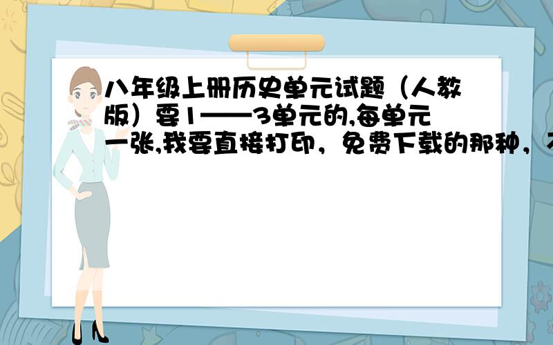 八年级上册历史单元试题（人教版）要1——3单元的,每单元一张,我要直接打印，免费下载的那种，不要有病毒