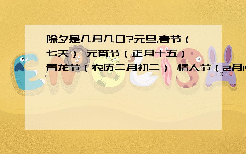 除夕是几月几日?元旦.春节（七天） 元宵节（正月十五） 青龙节（农历二月初二） 情人节（2月14） 妇女节（3月8） 植树节（3月12） 愚人节（4月1日） 寒食（4月4日） 《问道》公测纪念日(4