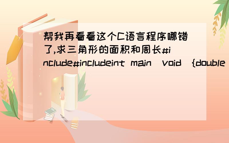 帮我再看看这个C语言程序哪错了,求三角形的面积和周长#include#includeint main(void){double a,b,c,s,area,perimeter;printf(