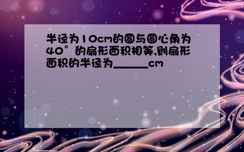 半径为10cm的圆与圆心角为40°的扇形面积相等,则扇形面积的半径为______cm