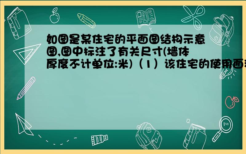 如图是某住宅的平面图结构示意图,图中标注了有关尺寸(墙体厚度不计单位:米)（1）该住宅的使用面积是多少平方米? （2）房子的主人计划把卧室以外的地面都铺上地砖,如果他选用的地砖的