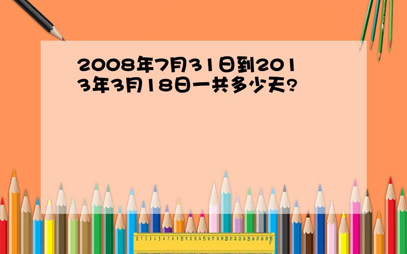 2008年7月31日到2013年3月18日一共多少天?