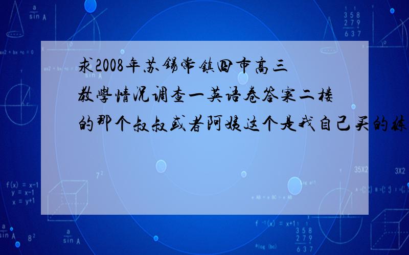 求2008年苏锡常镇四市高三教学情况调查一英语卷答案二楼的那个叔叔或者阿姨这个是我自己买的练习在做答案放在学校没带回来就来悬悬看有没有人理我～