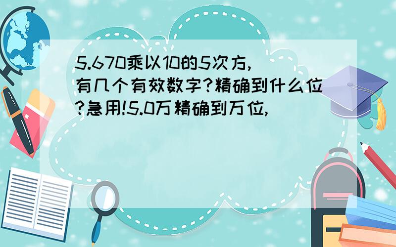 5.670乘以10的5次方,有几个有效数字?精确到什么位?急用!5.0万精确到万位,