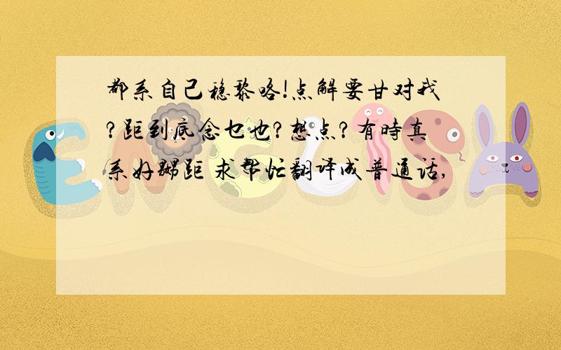 都系自己稳黎咯!点解要甘对我?距到底念乜也?想点?有时真系好嬲距 求帮忙翻译成普通话,