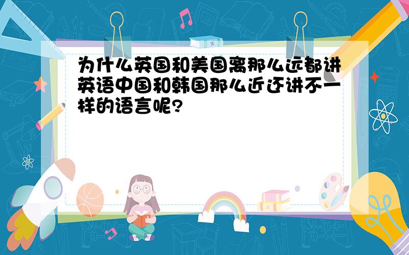 为什么英国和美国离那么远都讲英语中国和韩国那么近还讲不一样的语言呢?