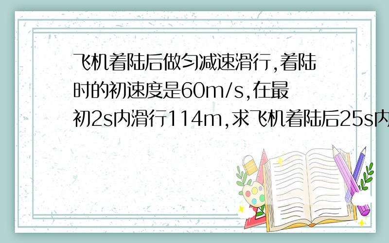 飞机着陆后做匀减速滑行,着陆时的初速度是60m/s,在最初2s内滑行114m,求飞机着陆后25s内滑行多远?