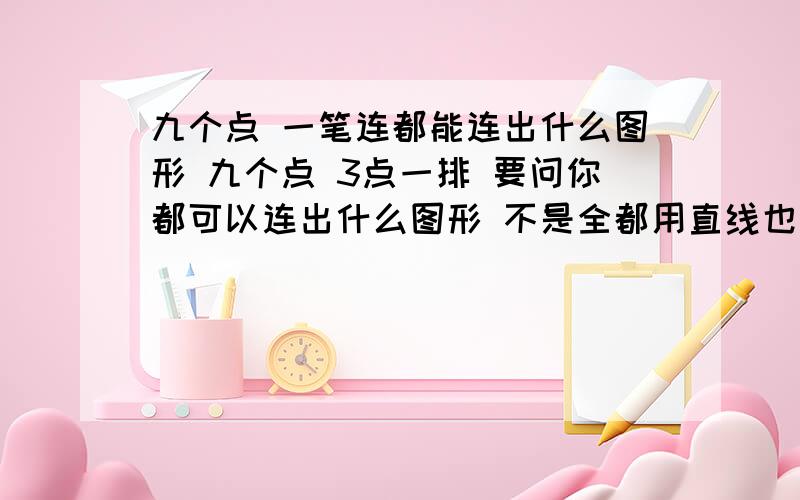 九个点 一笔连都能连出什么图形 九个点 3点一排 要问你都可以连出什么图形 不是全都用直线也可以可以重复 画一个点 能不能给下图啊 而且不是什么规则图形也可以