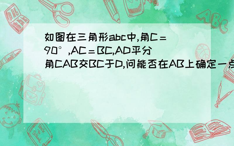 如图在三角形abc中,角C＝90°,AC＝BC,AD平分角CAB交BC于D,问能否在AB上确定一点E,使三角形BDE的周长等于AB的长?若能,请作出E点,并给出证明；若不能,请说明理由.