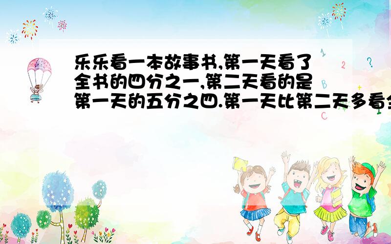 乐乐看一本故事书,第一天看了全书的四分之一,第二天看的是第一天的五分之四.第一天比第二天多看全书的几分之几?