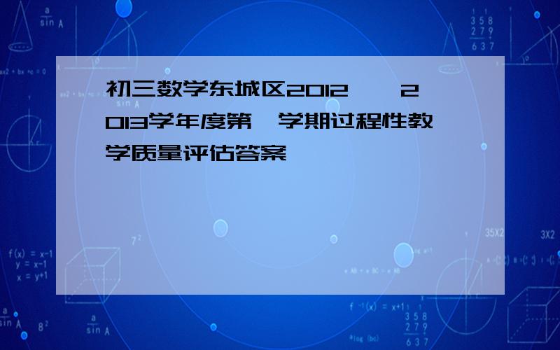 初三数学东城区2012——2013学年度第一学期过程性教学质量评估答案