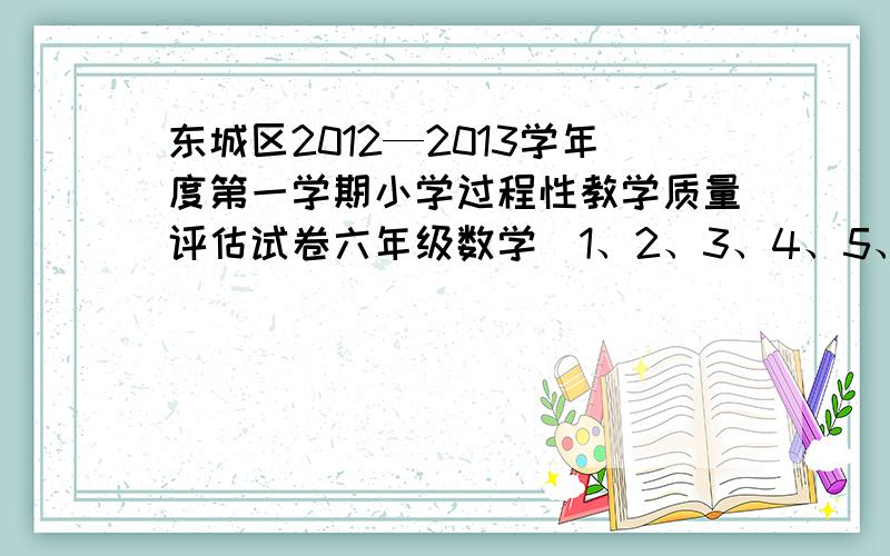 东城区2012—2013学年度第一学期小学过程性教学质量评估试卷六年级数学（1、2、3、4、5、6、7、8）单元全部的卷子.