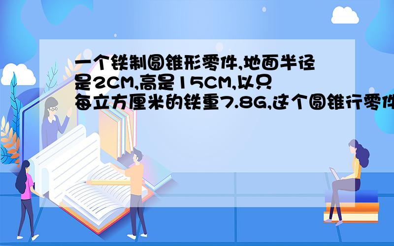 一个铁制圆锥形零件,地面半径是2CM,高是15CM,以只每立方厘米的铁重7.8G,这个圆锥行零件重多少克?