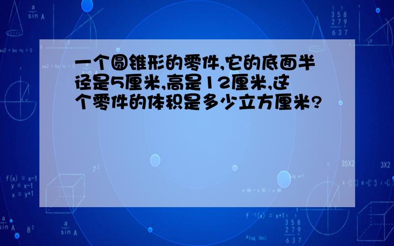 一个圆锥形的零件,它的底面半径是5厘米,高是12厘米,这个零件的体积是多少立方厘米?