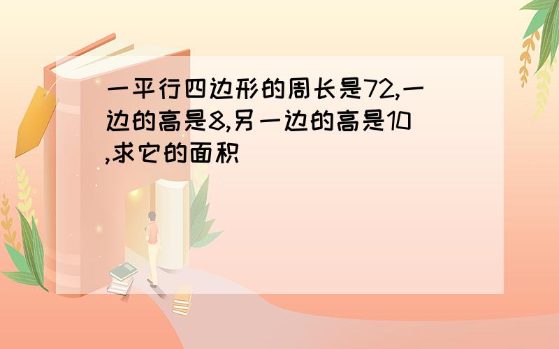 一平行四边形的周长是72,一边的高是8,另一边的高是10,求它的面积