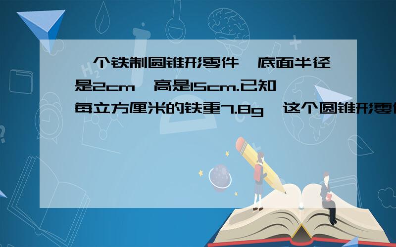 一个铁制圆锥形零件,底面半径是2cm,高是15cm.已知每立方厘米的铁重7.8g,这个圆锥形零件重多少克?