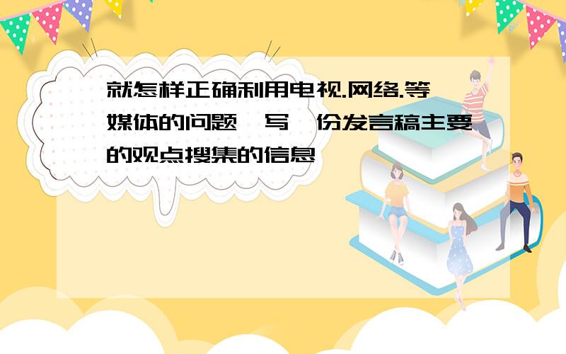 就怎样正确利用电视.网络.等媒体的问题,写一份发言稿主要的观点搜集的信息