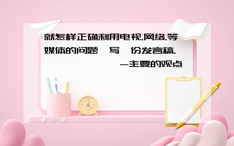 就怎样正确利用电视.网络.等媒体的问题,写一份发言稿.————————-主要的观点————————————--—————————————————————————————————