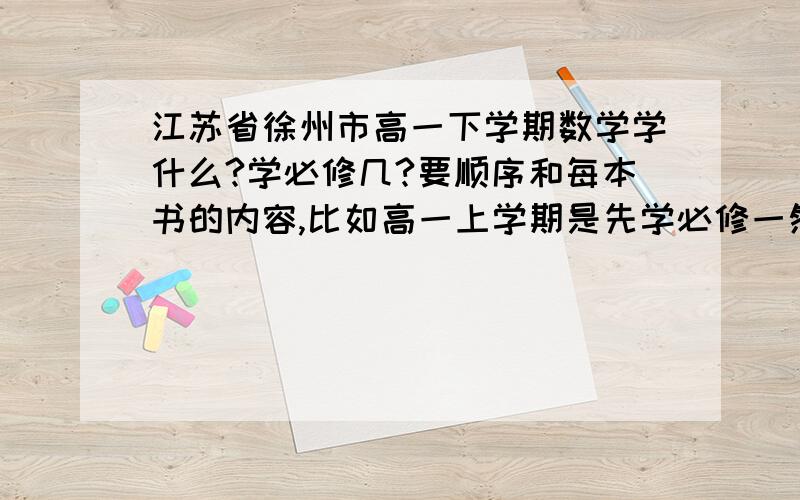 江苏省徐州市高一下学期数学学什么?学必修几?要顺序和每本书的内容,比如高一上学期是先学必修一然后必修四,必修一是集合和函数,必修四是三角函数和向量.要这样具体的回答