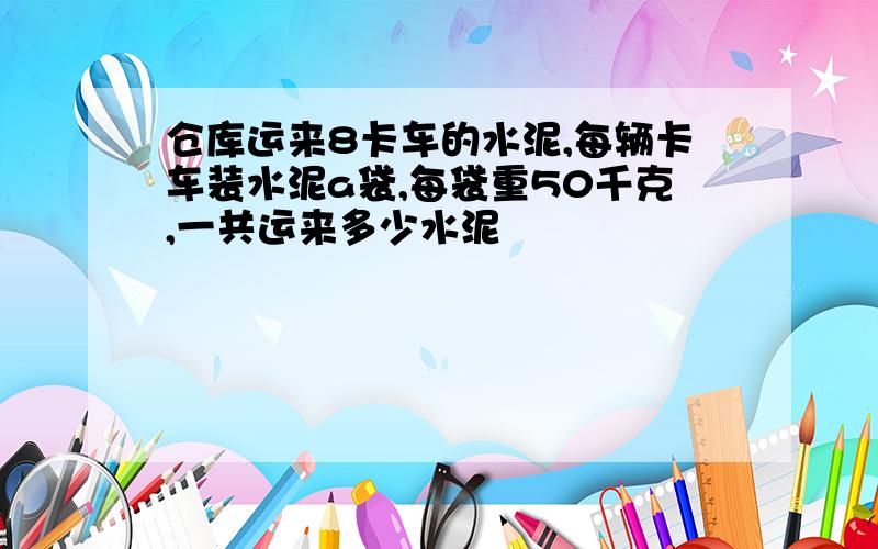 仓库运来8卡车的水泥,每辆卡车装水泥a袋,每袋重50千克,一共运来多少水泥