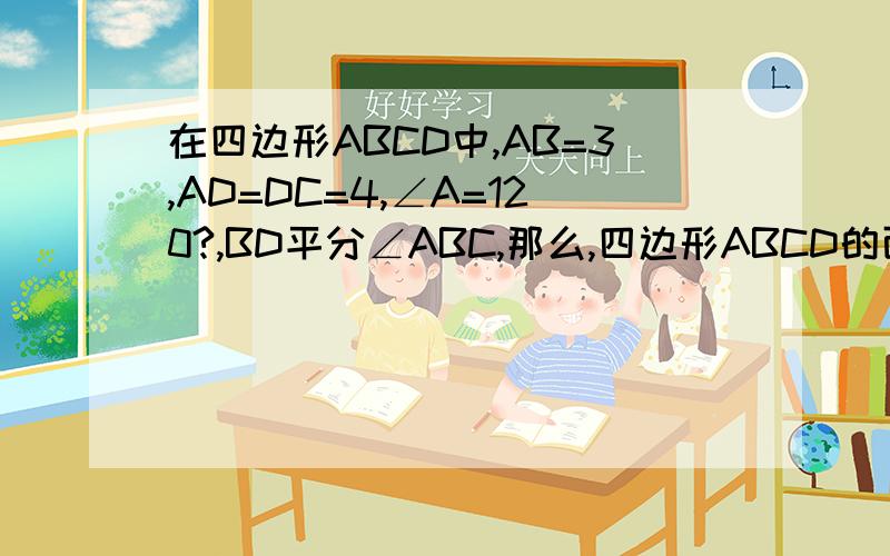 在四边形ABCD中,AB=3,AD=DC=4,∠A=120?,BD平分∠ABC,那么,四边形ABCD的面积为多少?要初中解法以及过