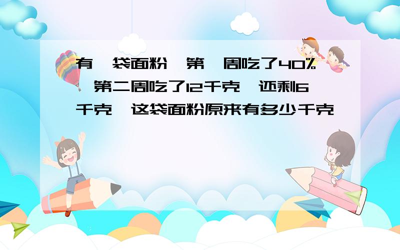 有一袋面粉,第一周吃了40%,第二周吃了12千克,还剩6千克,这袋面粉原来有多少千克