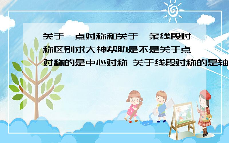 关于一点对称和关于一条线段对称区别求大神帮助是不是关于点对称的是中心对称 关于线段对称的是轴对称哦?