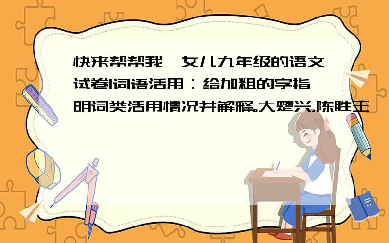 快来帮帮我,女儿九年级的语文试卷!词语活用：给加粗的字指明词类活用情况并解释。大楚兴，陈胜王  活用:                                    解释: