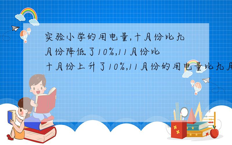 实验小学的用电量,十月份比九月份降低了10%,11月份比十月份上升了10%,11月份的用电量比九月份是降低了还是上升了变化幅度是多少?