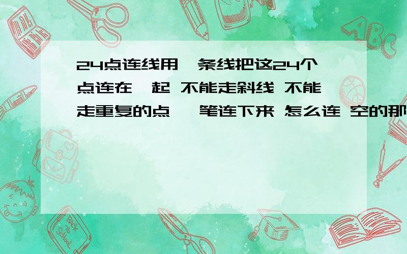 24点连线用一条线把这24个点连在一起 不能走斜线 不能走重复的点 一笔连下来 怎么连 空的那个点不能通过~........................←就是这个图