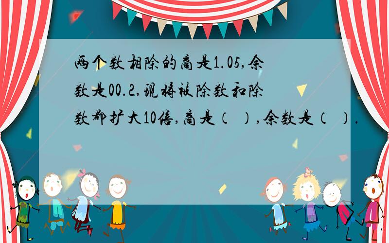 两个数相除的商是1.05,余数是00.2,现将被除数和除数都扩大10倍,商是（ ）,余数是（ ）.