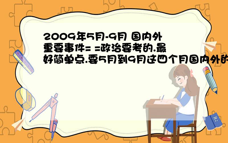 2009年5月-9月 国内外重要事件= =政治要考的.最好简单点.要5月到9月这四个月国内外的重要事件.好的可以加分.