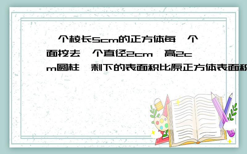 一个棱长5cm的正方体每一个面挖去一个直径2cm,高2cm圆柱,剩下的表面积比原正方体表面积增加几平方cm?