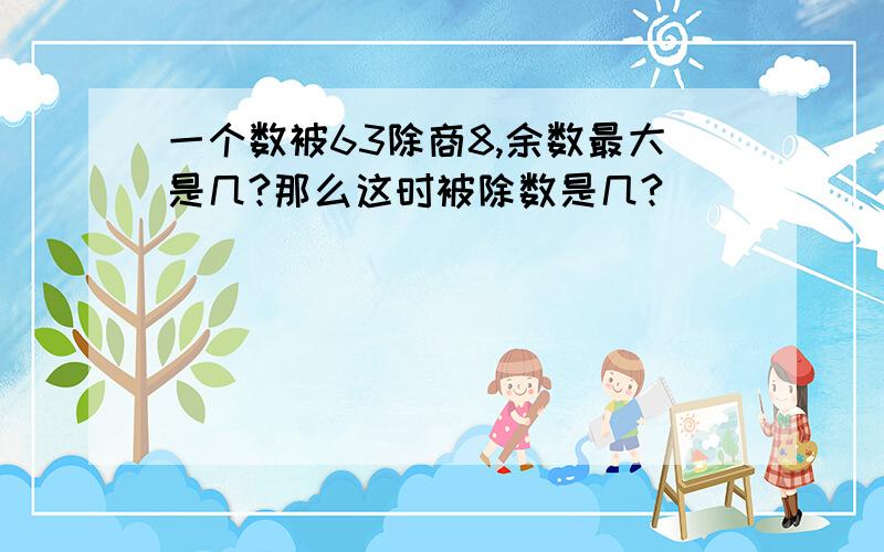 一个数被63除商8,余数最大是几?那么这时被除数是几?