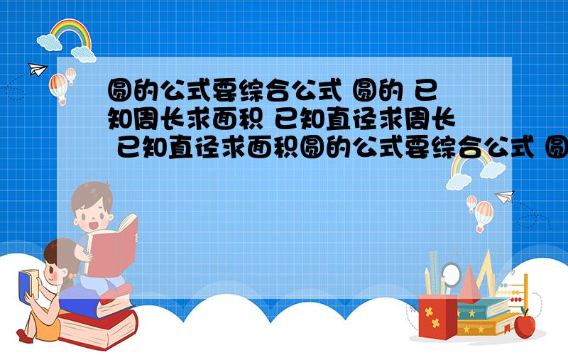 圆的公式要综合公式 圆的 已知周长求面积 已知直径求周长 已知直径求面积圆的公式要综合公式 圆的 已知周长求面积已知直径求周长 已知直径求面积