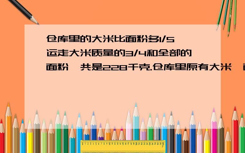 仓库里的大米比面粉多1/5,运走大米质量的3/4和全部的面粉,共是228千克.仓库里原有大米,面粉各多少千克妈妈花85元买了一些苹果和香蕉,购买的苹果比香蕉的质量多1/6,但苹果的单价比香蕉便