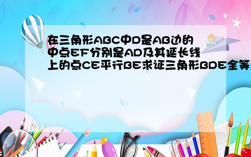 在三角形ABC中D是AB边的中点EF分别是AD及其延长线上的点CE平行BE求证三角形BDE全等于三角形CDF 请链接BF C