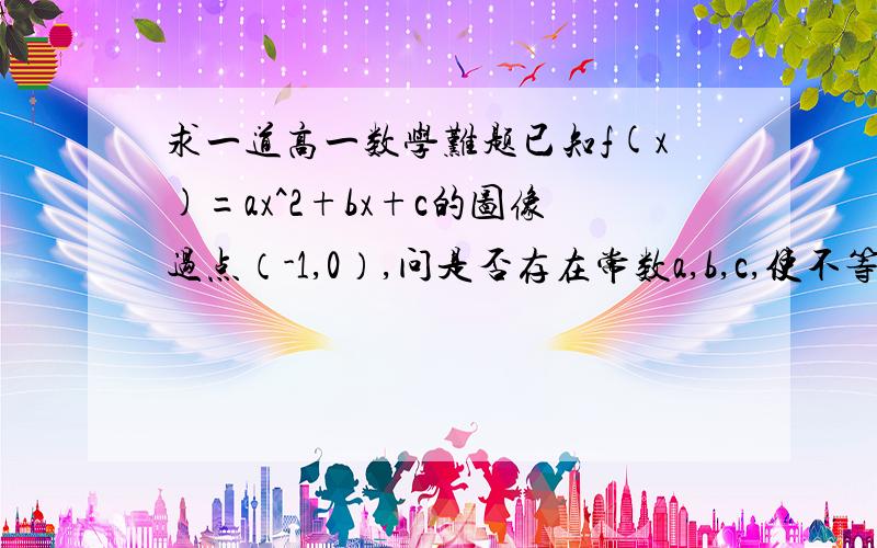 求一道高一数学难题已知f(x)=ax^2+bx+c的图像过点（-1,0）,问是否存在常数a,b,c,使不等式x≤f(x)≤x^2+1/2对一切实数X都成立问题有点复杂求解本人不胜感激