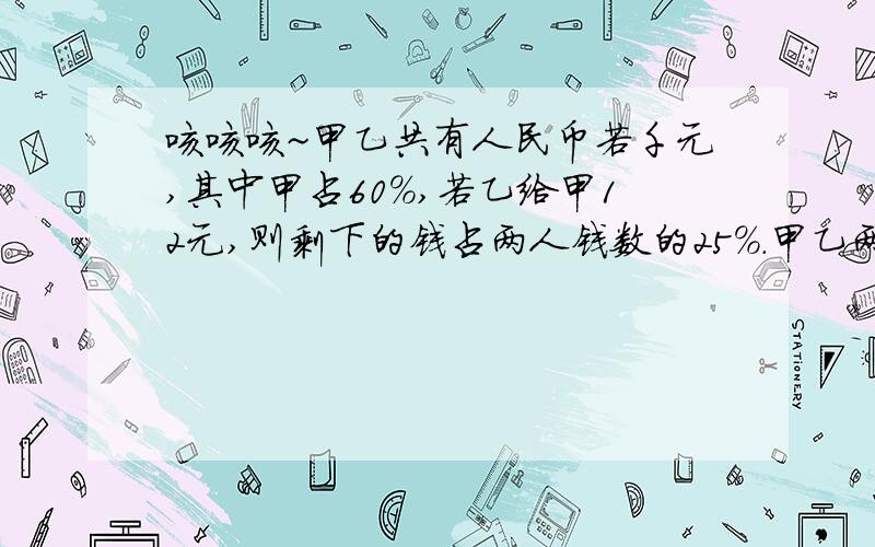 咳咳咳~甲乙共有人民币若千元,其中甲占60%,若乙给甲12元,则剩下的钱占两人钱数的25%.甲乙两人原来各有