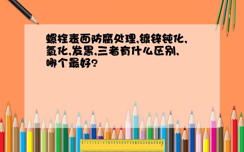 螺栓表面防腐处理,镀锌钝化,氧化,发黑,三者有什么区别,哪个最好?