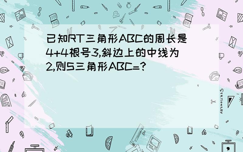 已知RT三角形ABC的周长是4+4根号3,斜边上的中线为2,则S三角形ABC=?